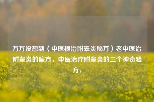 万万没想到（中医根治附睾炎秘方）老中医治附睾炎的偏方，中医治疗附睾炎的三个神奇验方，