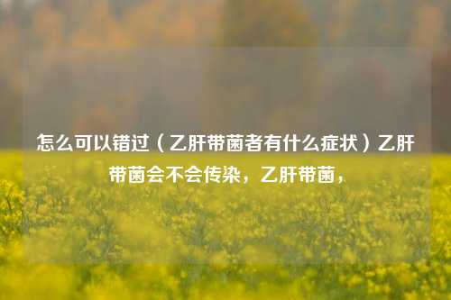 怎么可以错过（乙肝带菌者有什么症状）乙肝带菌会不会传染，乙肝带菌，