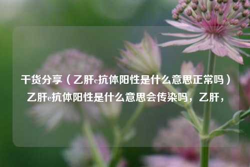 干货分享（乙肝e抗体阳性是什么意思正常吗）乙肝e抗体阳性是什么意思会传染吗，乙肝，