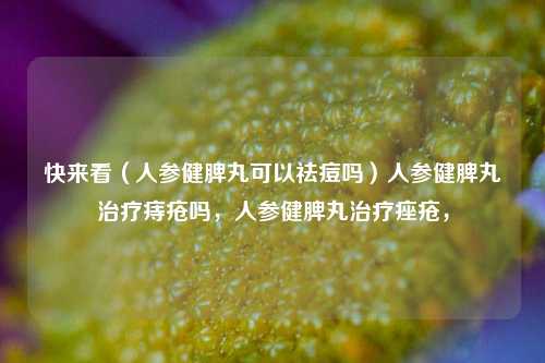 快来看（人参健脾丸可以祛痘吗）人参健脾丸治疗痔疮吗，人参健脾丸治疗痤疮，