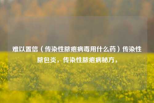 难以置信（传染性脓疱病毒用什么药）传染性脓包炎，传染性脓疱病秘方，