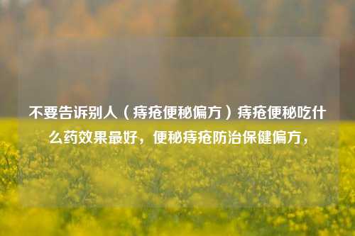 不要告诉别人（痔疮便秘偏方）痔疮便秘吃什么药效果最好，便秘痔疮防治保健偏方，