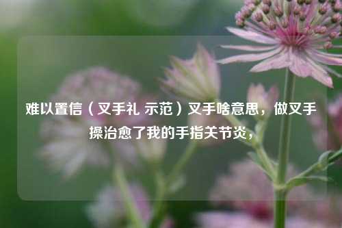 难以置信（叉手礼 示范）叉手啥意思，做叉手操治愈了我的手指关节炎，