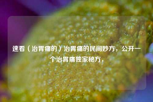 速看（治胃痛的）治胃痛的民间妙方，公开一个治胃痛独家秘方，