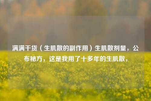 满满干货（生肌散的副作用）生肌散剂量，公布秘方，这是我用了十多年的生肌散，