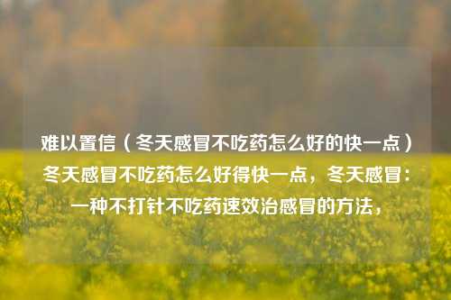 难以置信（冬天感冒不吃药怎么好的快一点）冬天感冒不吃药怎么好得快一点，冬天感冒：一种不打针不吃药速效治感冒的方法，