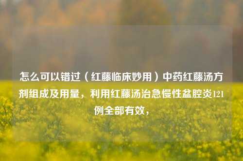 怎么可以错过（红藤临床妙用）中药红藤汤方剂组成及用量，利用红藤汤治急慢性盆腔炎121例全部有效，