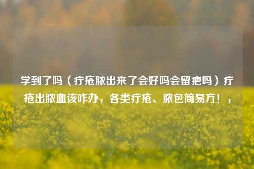 学到了吗（疔疮脓出来了会好吗会留疤吗）疔疮出脓血该咋办，各类疔疮、脓包简易方！，