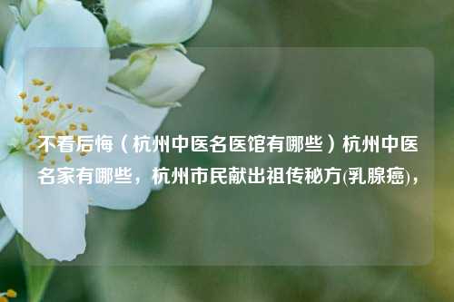 不看后悔（杭州中医名医馆有哪些）杭州中医名家有哪些，杭州市民献出祖传秘方(乳腺癌)，