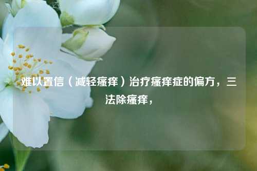 难以置信（减轻瘙痒）治疗瘙痒症的偏方，三法除瘙痒，