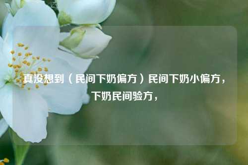 真没想到（民间下奶偏方）民间下奶小偏方，下奶民间验方，