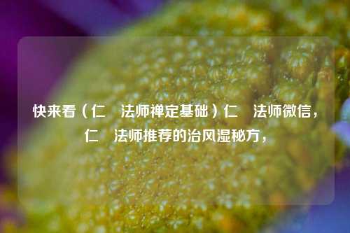 快来看（仁炟法师禅定基础）仁炟法师微信，仁炟法师推荐的治风湿秘方，