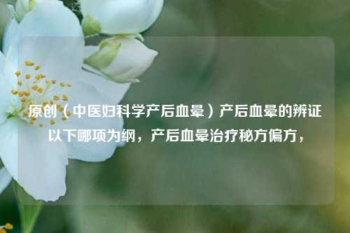 原创（中医妇科学产后血晕）产后血晕的辨证以下哪项为纲，产后血晕治疗秘方偏方，