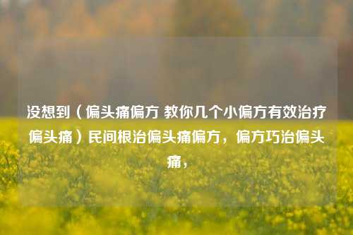 没想到（偏头痛偏方 教你几个小偏方有效治疗偏头痛）民间根治偏头痛偏方，偏方巧治偏头痛，