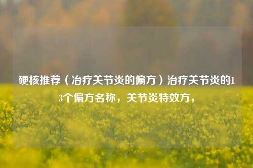 硬核推荐（冶疗关节炎的偏方）治疗关节炎的13个偏方名称，关节炎特效方，