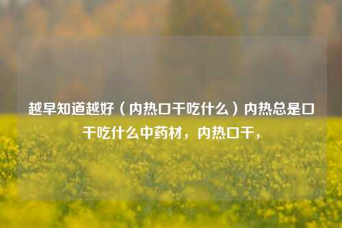 越早知道越好（内热口干吃什么）内热总是口干吃什么中药材，内热口干，