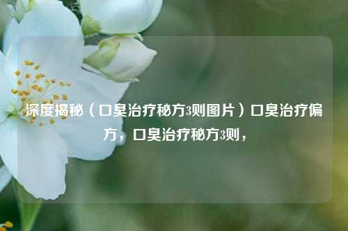 深度揭秘（口臭治疗秘方3则图片）口臭治疗偏方，口臭治疗秘方3则，