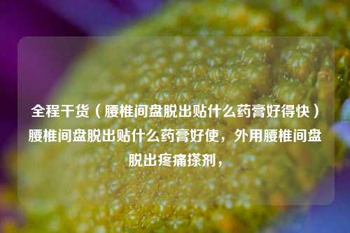 全程干货（腰椎间盘脱出贴什么药膏好得快）腰椎间盘脱出贴什么药膏好使，外用腰椎间盘脱出疼痛搽剂，