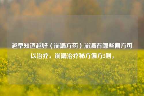 越早知道越好（崩漏方药）崩漏有哪些偏方可以治疗，崩漏治疗秘方偏方2则，