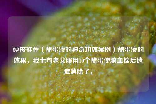 硬核推荐（醋蛋液的神奇功效案例）醋蛋液的效果，我七旬老父服用10个醋蛋使脑血栓后遗症消除了，