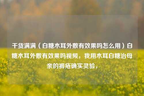 干货满满（白糖木耳外敷有效果吗怎么用）白糖木耳外敷有效果吗视频，我用木耳白糖治母亲的褥疮确实灵验，